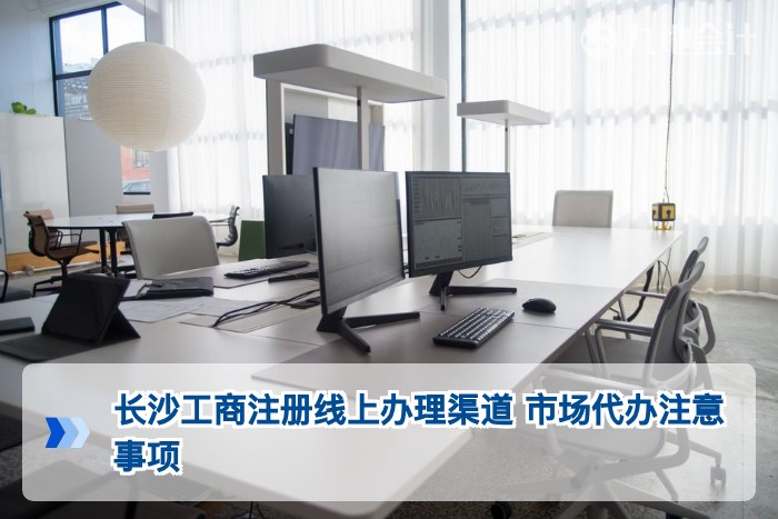 长沙工商注册线上办理渠道 市场代办注意事项