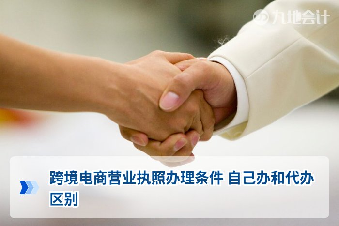 跨境电商营业执照办理条件 自己办和代办区别