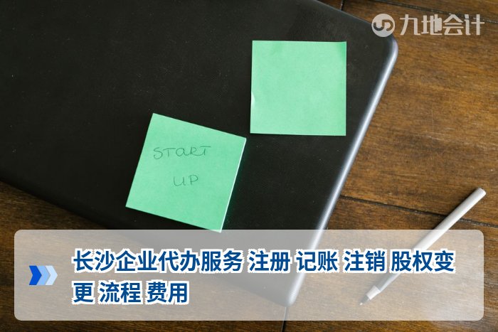 长沙企业代办服务 注册 记账 注销 股权变更 流程 费用