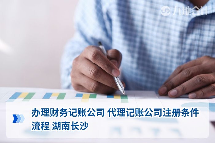办理财务记账公司 代理记账公司注册条件流程 湖南长沙