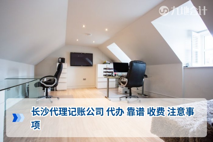 长沙代理记账公司 代办 靠谱 收费 注意事项
