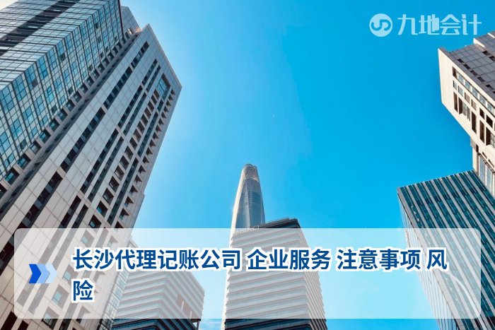 长沙代理记账公司 企业服务 注意事项 风险