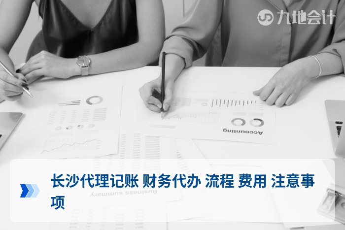 长沙代理记账 财务代办 流程 费用 注意事项