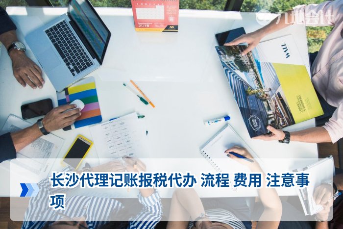 长沙代理记账报税代办 流程 费用 注意事项