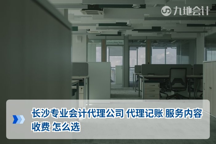 长沙专业会计代理公司 代理记账 服务内容 收费 怎么选