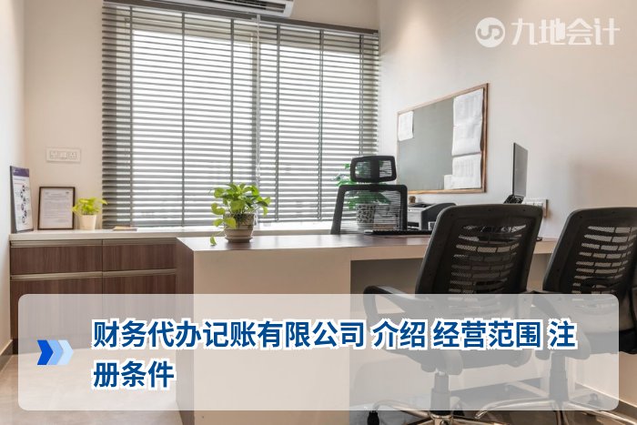 财务代办记账有限公司 介绍 经营范围 注册条件
