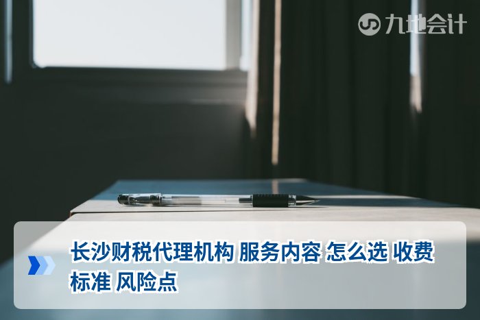 长沙财税代理机构 服务内容 怎么选 收费标准 风险点