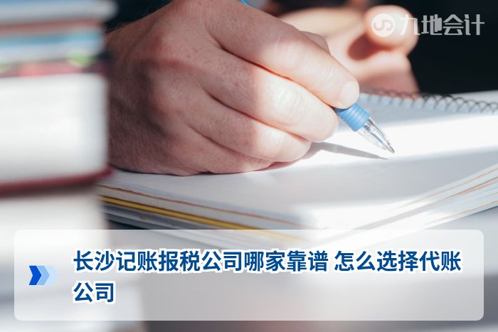 长沙记账报税公司哪家靠谱 怎么选择代账公司