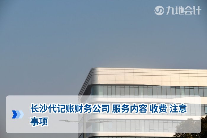 长沙代记账财务公司 服务内容 收费 注意事项