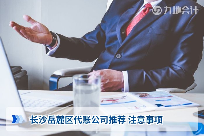 长沙岳麓区代账公司推荐 注意事项