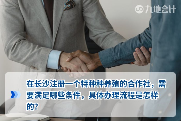 在长沙注册一个特种种养殖的合作社,需要满足哪些条件,具体办理流程是怎样的?