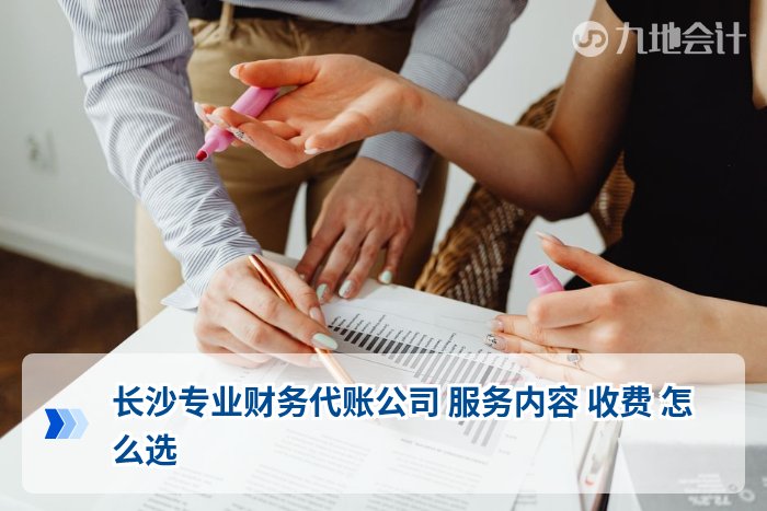 长沙专业财务代账公司 服务内容 收费 怎么选