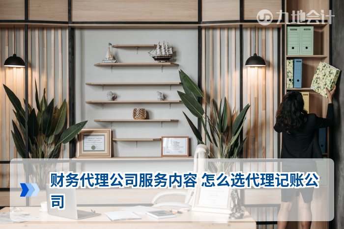 财务代理公司服务内容 怎么选代理记账公司
