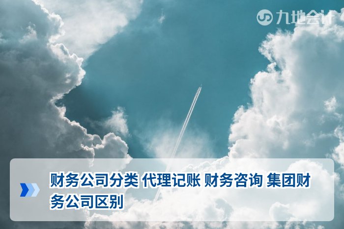 财务公司分类 代理记账 财务咨询 集团财务公司区别