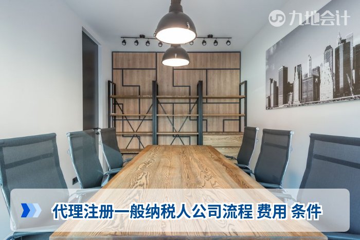 代理注册一般纳税人公司流程 费用 条件